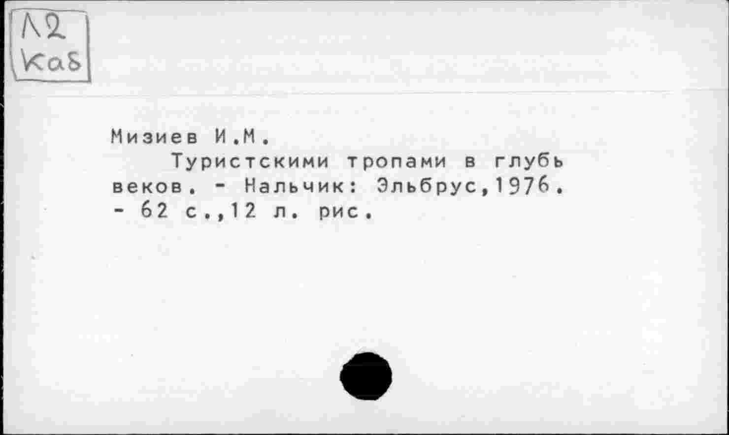 ﻿/\і
^VCqS
Мизиев И.М.
Туристскими тропами в глубь веков. - Нальчик: Эльбрус,1976. - 62 с.,12 л. рис.